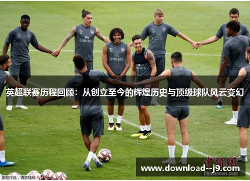 英超联赛历程回顾：从创立至今的辉煌历史与顶级球队风云变幻