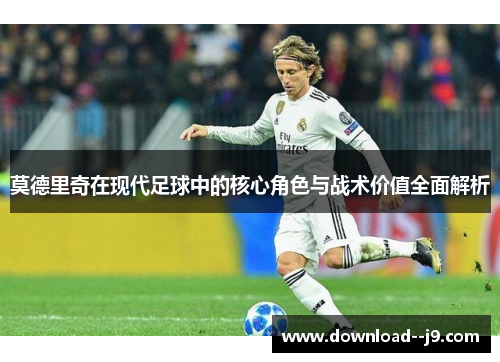 莫德里奇在现代足球中的核心角色与战术价值全面解析