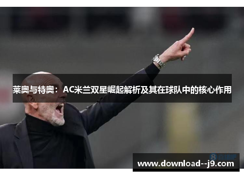 莱奥与特奥：AC米兰双星崛起解析及其在球队中的核心作用