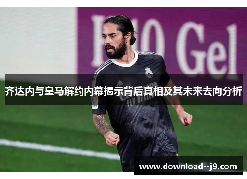 齐达内与皇马解约内幕揭示背后真相及其未来去向分析 齐达内与皇马解约内幕揭示背后真相及其未来去向分析