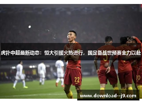 虎扑中超最新动态:恒大引援火热进行,国足备战世预赛全力以赴 虎扑中超最新动态:恒大引援火热进行,国足备战世预赛全力以赴