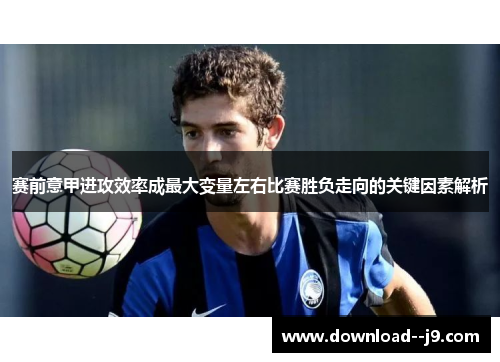 赛前意甲进攻效率成最大变量左右比赛胜负走向的关键因素解析
