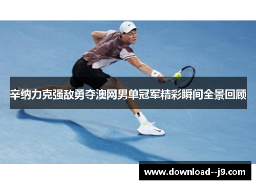 辛纳力克强敌勇夺澳网男单冠军精彩瞬间全景回顾