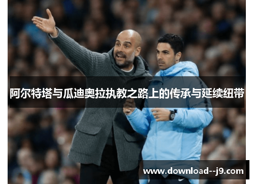 阿尔特塔与瓜迪奥拉执教之路上的传承与延续纽带