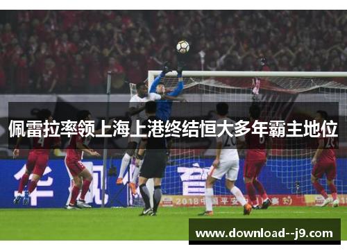 佩雷拉率领上海上港终结恒大多年霸主地位 佩雷拉率领上海上港终结恒大多年霸主地位