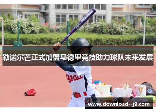 勒诺尔芒正式加盟马德里竞技助力球队未来发展