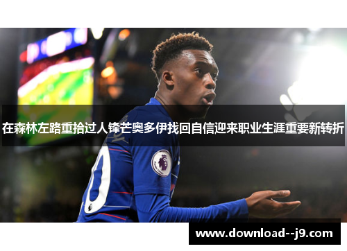 在森林左路重拾过人锋芒奥多伊找回自信迎来职业生涯重要新转折