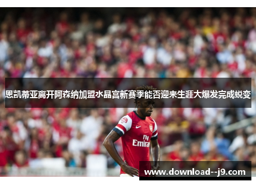 恩凯蒂亚离开阿森纳加盟水晶宫新赛季能否迎来生涯大爆发完成蜕变 恩凯蒂亚离开阿森纳加盟水晶宫新赛季能否迎来生涯大爆发完成蜕变