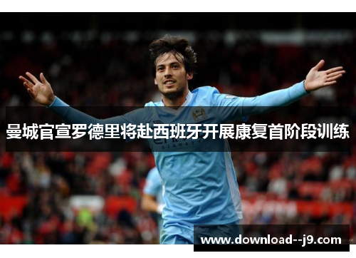 曼城官宣罗德里将赴西班牙开展康复首阶段训练 曼城官宣罗德里将赴西班牙开展康复首阶段训练