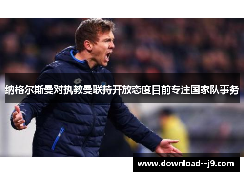 纳格尔斯曼对执教曼联持开放态度目前专注国家队事务 纳格尔斯曼对执教曼联持开放态度目前专注国家队事务