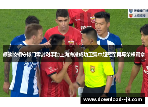 颜骏凌镇守球门零封对手助上海海港成功卫冕中超冠军再写荣耀篇章