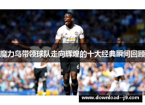 魔力鸟带领球队走向辉煌的十大经典瞬间回顾