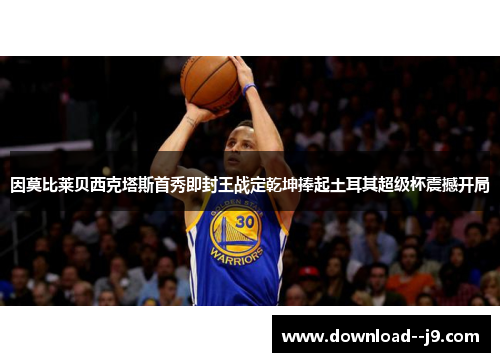 因莫比莱贝西克塔斯首秀即封王战定乾坤捧起土耳其超级杯震撼开局 因莫比莱贝西克塔斯首秀即封王战定乾坤捧起土耳其超级杯震撼开局
