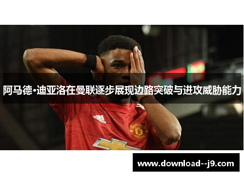 阿马德·迪亚洛在曼联逐步展现边路突破与进攻威胁能力
