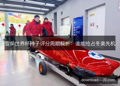 雪车世界杯种子评分周期解析：谁能抢占冬奥先机