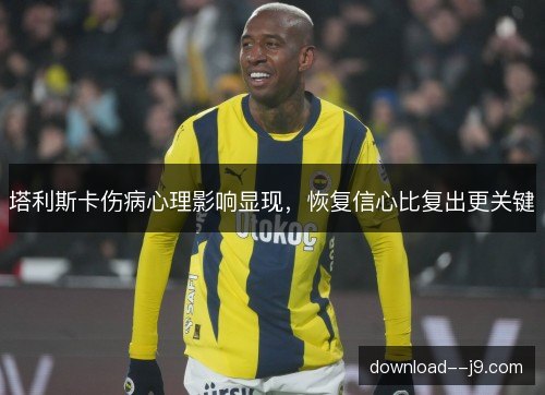 塔利斯卡伤病心理影响显现，恢复信心比复出更关键