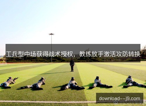 工兵型中场获得战术授权，教练放手激活攻防转换