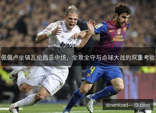 佩佩卢坐镇瓦伦西亚中场，全攻全守与点球大战的双重考验