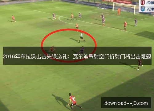 2016年布拉沃出击失误送礼：瓦尔迪吊射空门折射门将出击难题